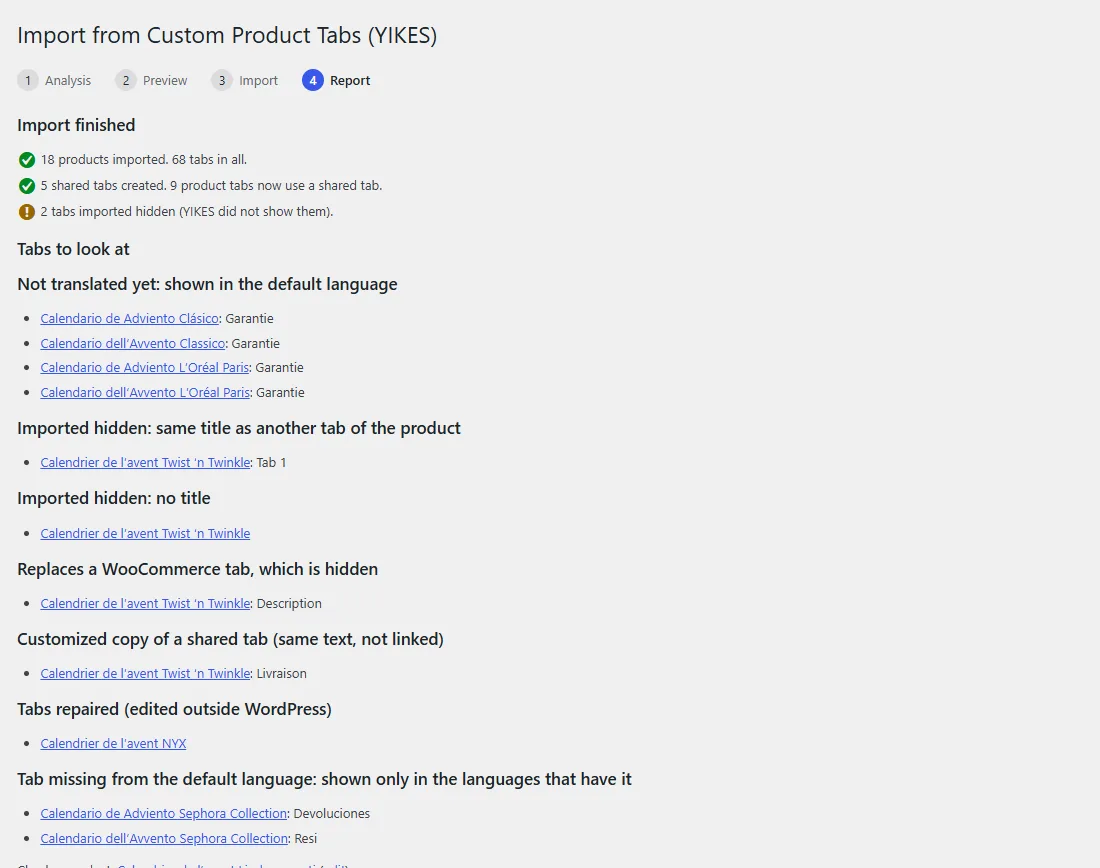 Step 4 Report. Import finished: 18 products imported, 68 tabs; 5 shared tabs created, 9 product tabs now use a shared tab; 2 tabs imported hidden. Tabs to look at, grouped by case with a link to each product: not translated yet and shown in the default language, imported hidden because of a duplicate title, imported hidden without a title, replaces a WooCommerce tab, customized copy of a shared tab, tabs repaired because they were edited outside WordPress, tab missing from the default language.